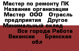 Мастер по ремонту ПК › Название организации ­ Мастер, ООО › Отрасль предприятия ­ Другое › Минимальный оклад ­ 120 000 - Все города Работа » Вакансии   . Брянская обл.